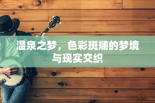 温泉之梦，色彩斑斓的梦境与现实交织