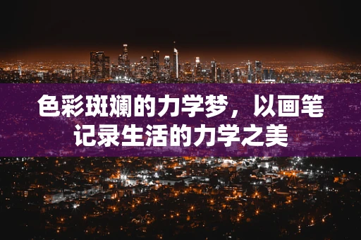 色彩斑斓的力学梦，以画笔记录生活的力学之美