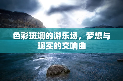 色彩斑斓的游乐场，梦想与现实的交响曲