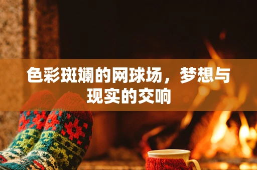 色彩斑斓的网球场，梦想与现实的交响