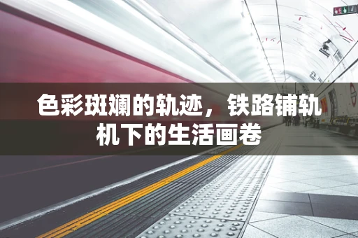 色彩斑斓的轨迹，铁路铺轨机下的生活画卷