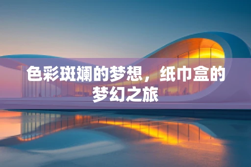 色彩斑斓的梦想，纸巾盒的梦幻之旅