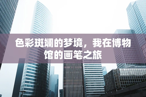 色彩斑斓的梦境，我在博物馆的画笔之旅