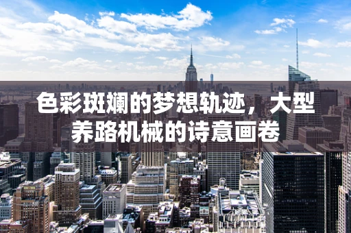 色彩斑斓的梦想轨迹，大型养路机械的诗意画卷