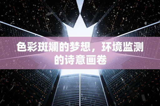 色彩斑斓的梦想，环境监测的诗意画卷