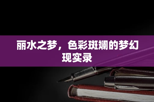 丽水之梦，色彩斑斓的梦幻现实录