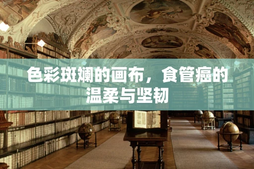色彩斑斓的画布，食管癌的温柔与坚韧