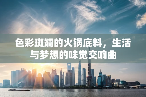 色彩斑斓的火锅底料，生活与梦想的味觉交响曲