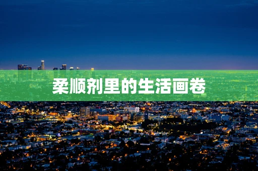 柔顺剂里的生活画卷