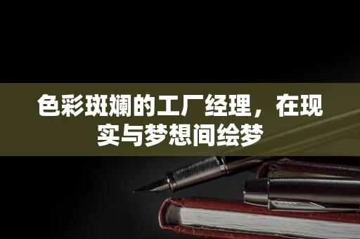 色彩斑斓的工厂经理，在现实与梦想间绘梦