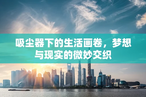 吸尘器下的生活画卷，梦想与现实的微妙交织