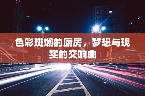 色彩斑斓的厨房，梦想与现实的交响曲
