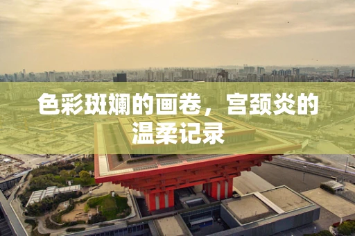 色彩斑斓的画卷，宫颈炎的温柔记录