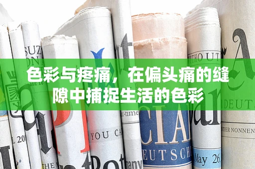 色彩与疼痛，在偏头痛的缝隙中捕捉生活的色彩