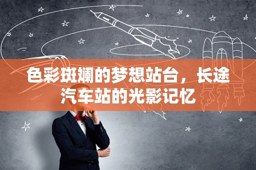 色彩斑斓的梦想站台，长途汽车站的光影记忆