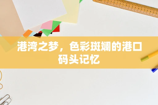 港湾之梦，色彩斑斓的港口码头记忆