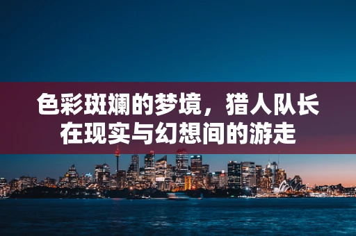 色彩斑斓的梦境，猎人队长在现实与幻想间的游走