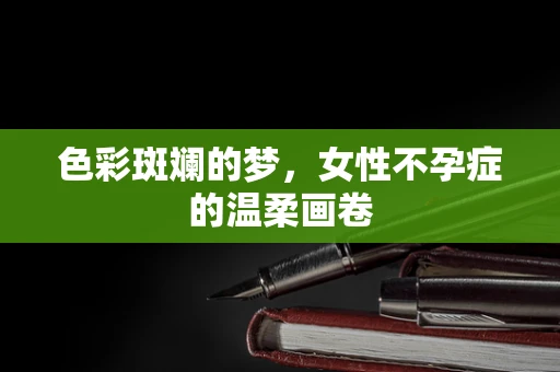 色彩斑斓的梦，女性不孕症的温柔画卷