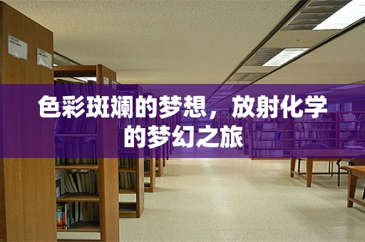 色彩斑斓的梦想，放射化学的梦幻之旅