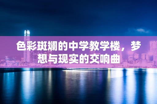 色彩斑斓的中学教学楼，梦想与现实的交响曲