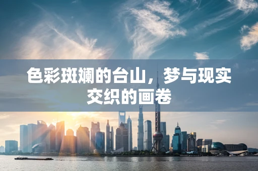 色彩斑斓的台山，梦与现实交织的画卷