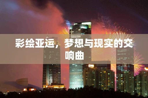 彩绘亚运，梦想与现实的交响曲