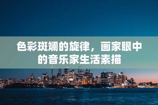 色彩斑斓的旋律，画家眼中的音乐家生活素描