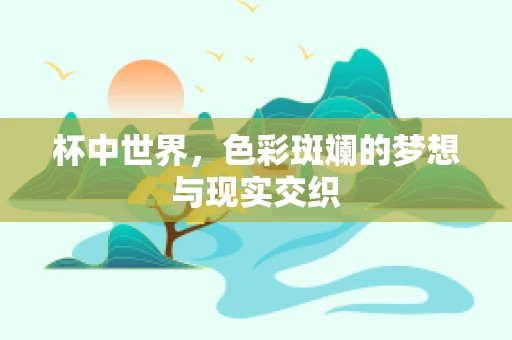 杯中世界，色彩斑斓的梦想与现实交织