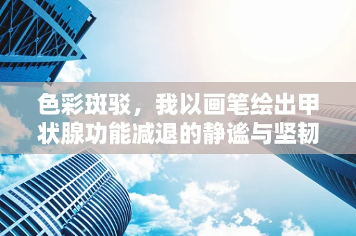 色彩斑驳，我以画笔绘出甲状腺功能减退的静谧与坚韧