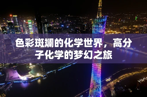 色彩斑斓的化学世界，高分子化学的梦幻之旅