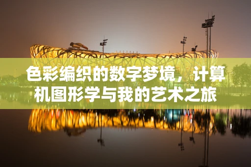 色彩编织的数字梦境，计算机图形学与我的艺术之旅
