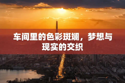 车间里的色彩斑斓，梦想与现实的交织