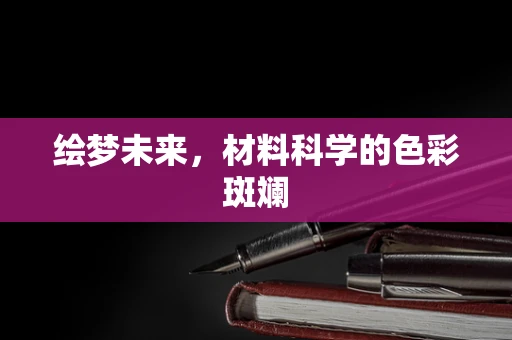 绘梦未来，材料科学的色彩斑斓
