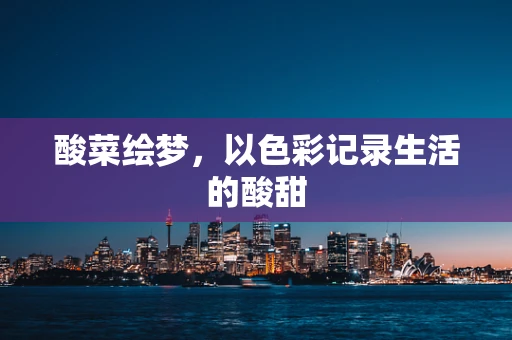 酸菜绘梦，以色彩记录生活的酸甜