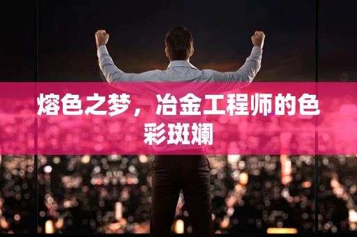 熔色之梦，冶金工程师的色彩斑斓