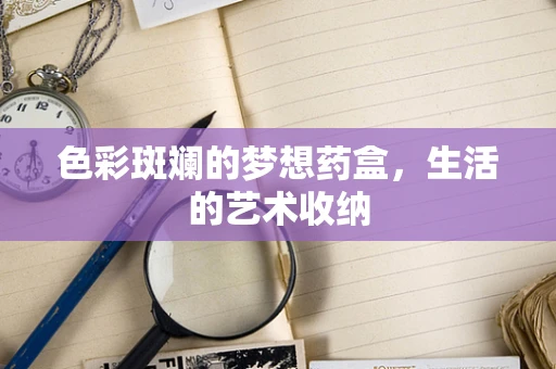 色彩斑斓的梦想药盒，生活的艺术收纳