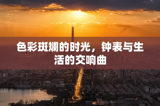 色彩斑斓的时光，钟表与生活的交响曲