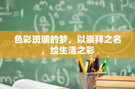 色彩斑斓的梦，以崇拜之名，绘生活之彩