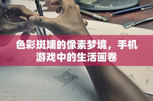 色彩斑斓的像素梦境，手机游戏中的生活画卷