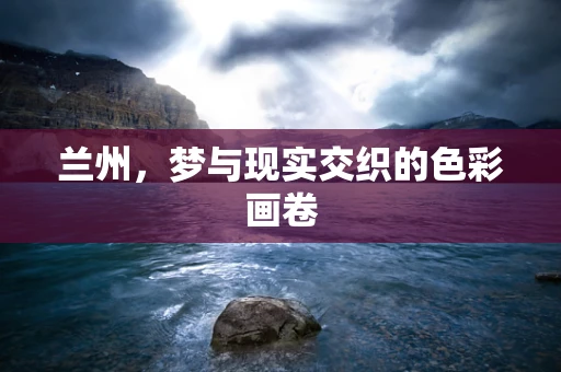 兰州，梦与现实交织的色彩画卷