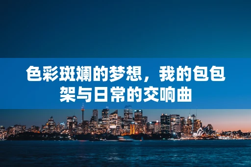 色彩斑斓的梦想，我的包包架与日常的交响曲