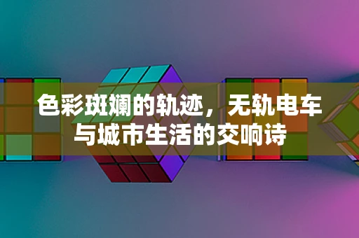 色彩斑斓的轨迹，无轨电车与城市生活的交响诗