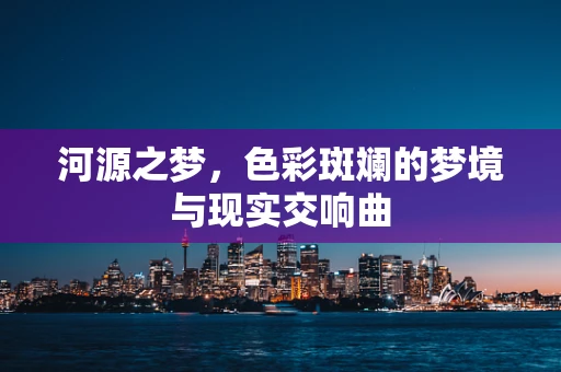 河源之梦，色彩斑斓的梦境与现实交响曲