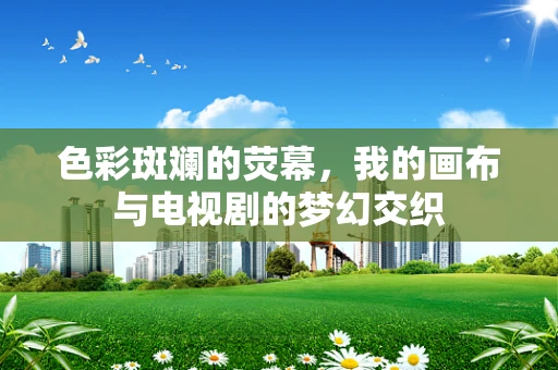 色彩斑斓的荧幕，我的画布与电视剧的梦幻交织