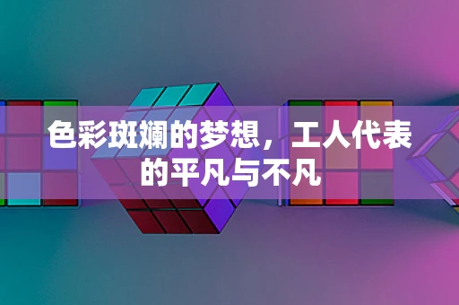 色彩斑斓的梦想，工人代表的平凡与不凡