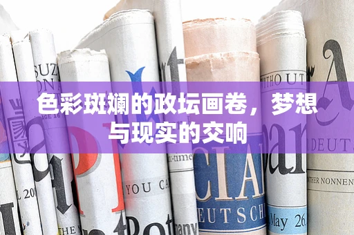 色彩斑斓的政坛画卷，梦想与现实的交响