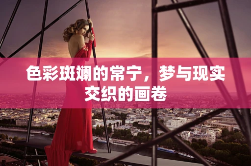 色彩斑斓的常宁，梦与现实交织的画卷