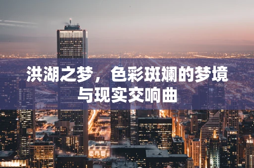 洪湖之梦，色彩斑斓的梦境与现实交响曲