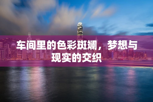 车间里的色彩斑斓，梦想与现实的交织