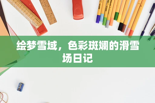 绘梦雪域，色彩斑斓的滑雪场日记